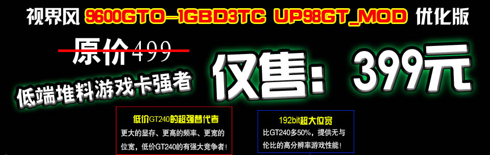 铭鑫视界风9600GTO-1GBD3TC UP98GT_MOD优化版 原价：499元   活动价：399元